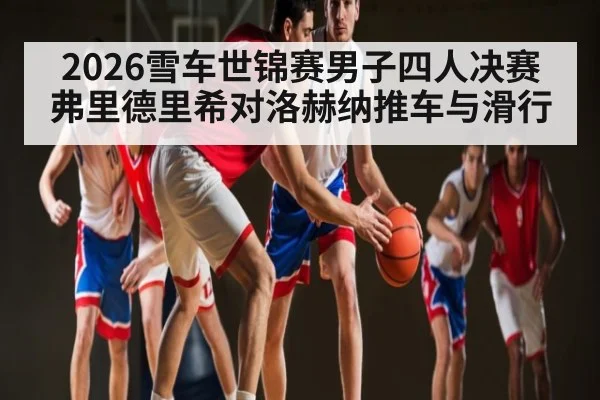 2026雪车世锦赛男子四人决赛弗里德里希对洛赫纳推车与滑行